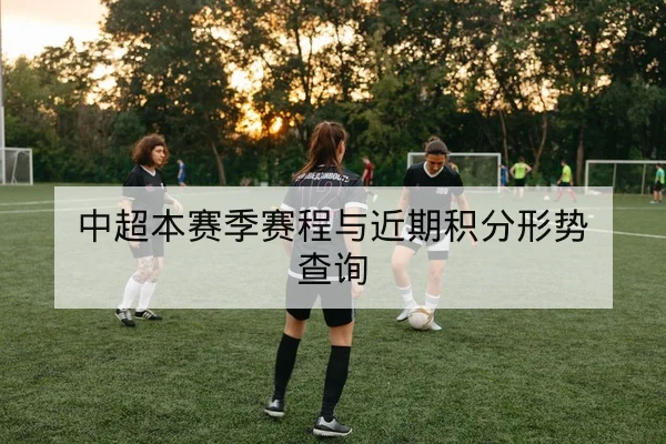 中超本赛季赛程与近期积分形势查询