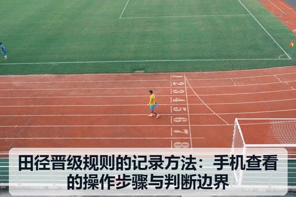 田径晋级规则的记录方法：手机查看的操作步骤与判断边界